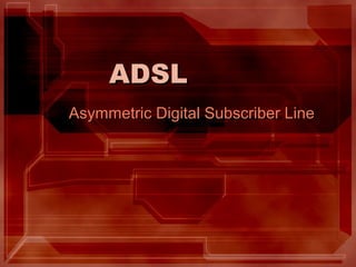 ADSL
Asymmetric Digital Subscriber Line
 