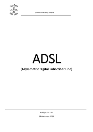Andressade JesusSilveira
ADSL
(Asymmetric Digital Subscriber Line)
Colégio São Luis
São Leopoldo, 2013
 