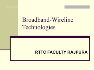 Broadband-Wireline
Technologies
RTTC FACULTY RAJPURA
 