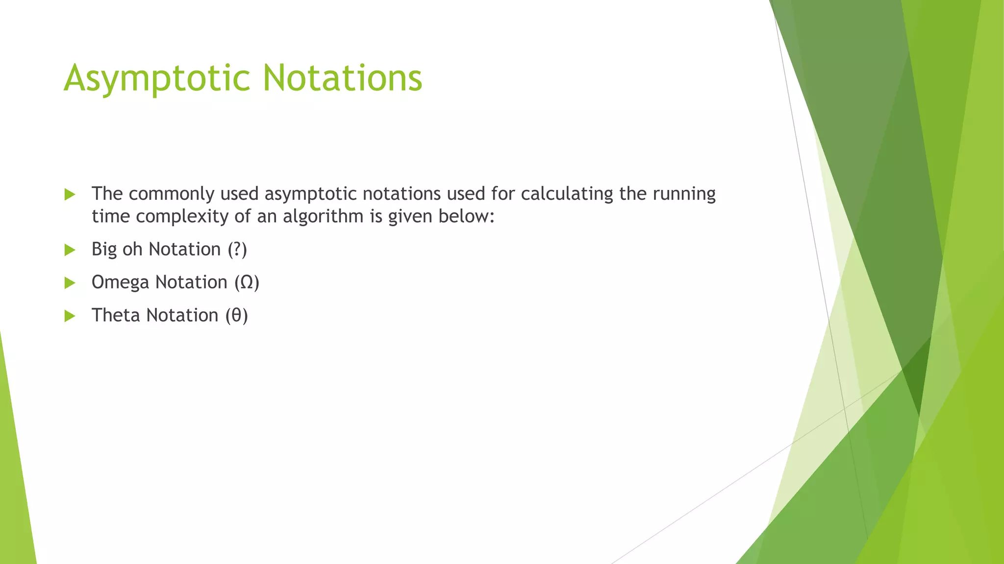 Asymptotic Notations
 The commonly used asymptotic notations used for calculating the running
time complexity of an algorithm is given below:
 Big oh Notation (?)
 Omega Notation (Ω)
 Theta Notation (θ)
 