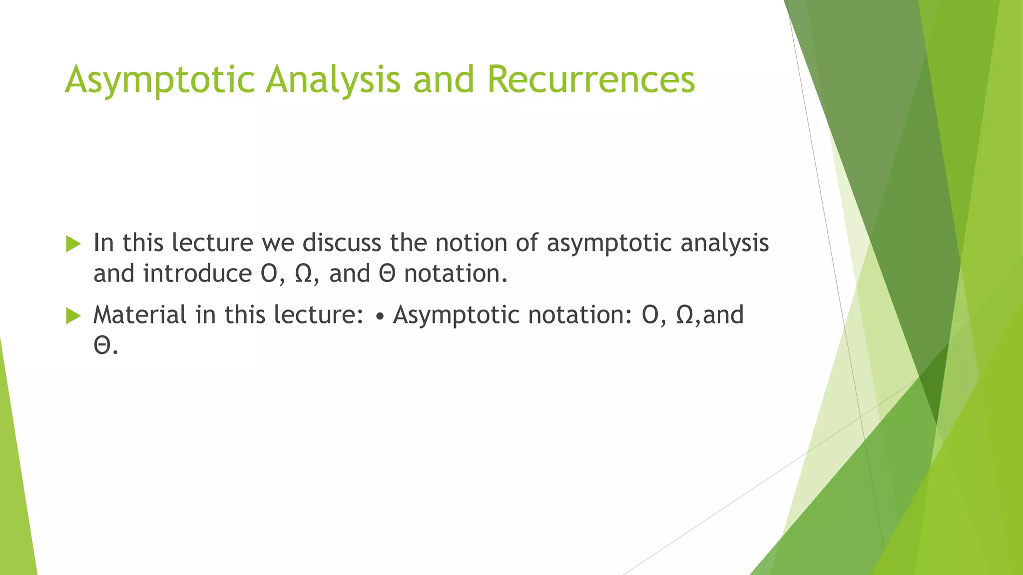 Asymptotic Analysis and Recurrences
 In this lecture we discuss the notion of asymptotic analysis
and introduce O, Ω, and Θ notation.
 Material in this lecture: • Asymptotic notation: O, Ω,and
Θ.
 