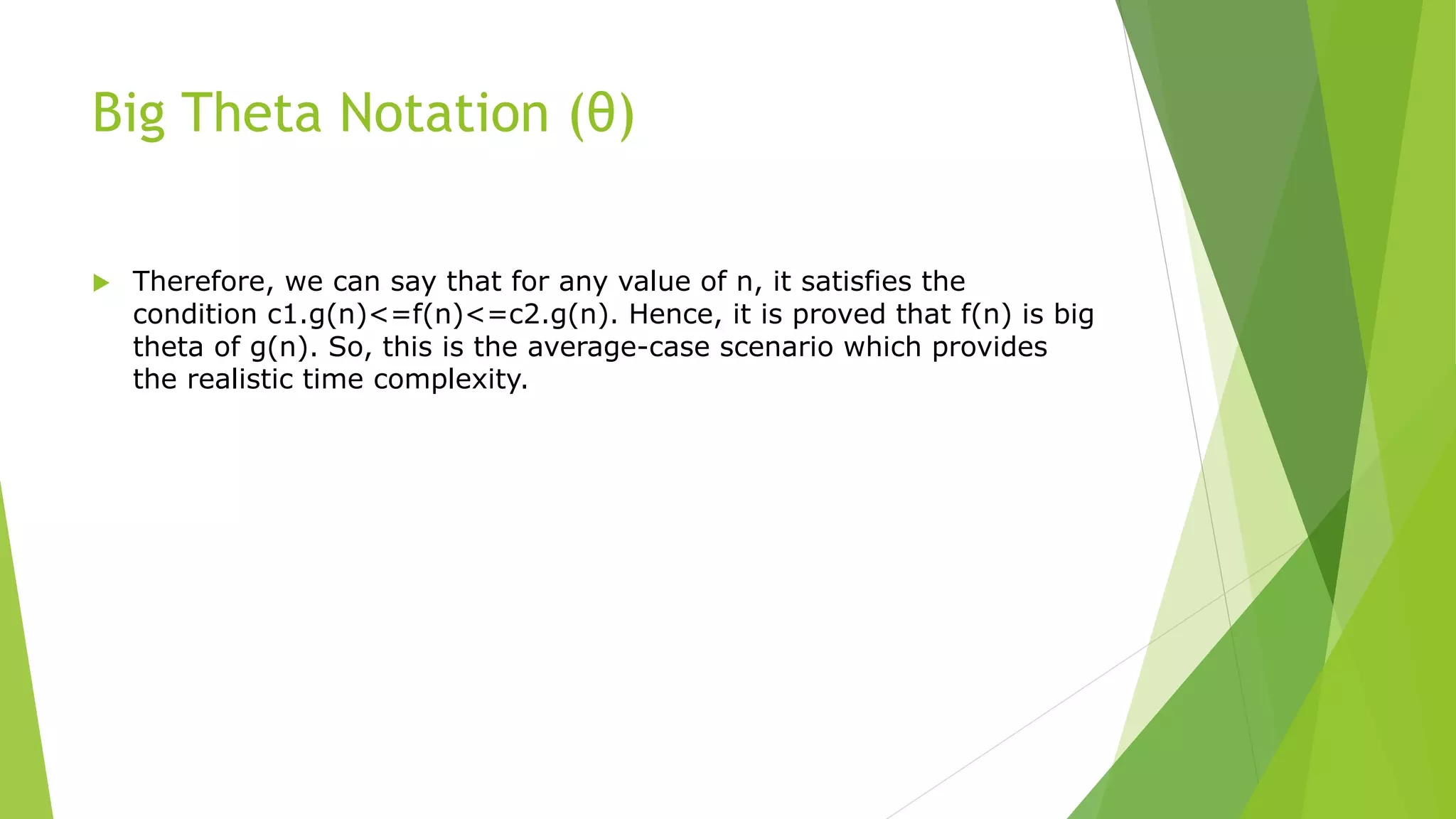 Big Theta Notation (θ)
 Therefore, we can say that for any value of n, it satisfies the
condition c1.g(n)<=f(n)<=c2.g(n). Hence, it is proved that f(n) is big
theta of g(n). So, this is the average-case scenario which provides
the realistic time complexity.
 