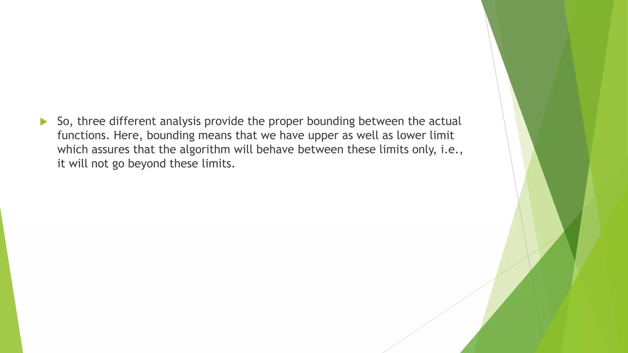  So, three different analysis provide the proper bounding between the actual
functions. Here, bounding means that we have upper as well as lower limit
which assures that the algorithm will behave between these limits only, i.e.,
it will not go beyond these limits.
 