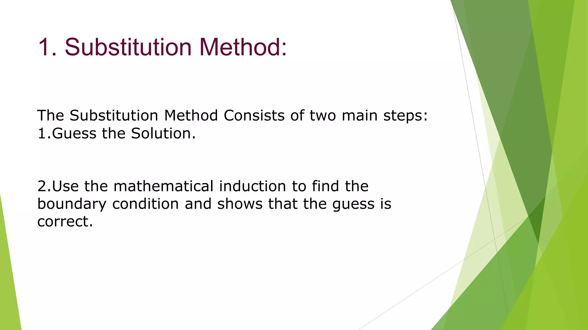 1. Substitution Method:
The Substitution Method Consists of two main steps:
1.Guess the Solution.
2.Use the mathematical induction to find the
boundary condition and shows that the guess is
correct.
 