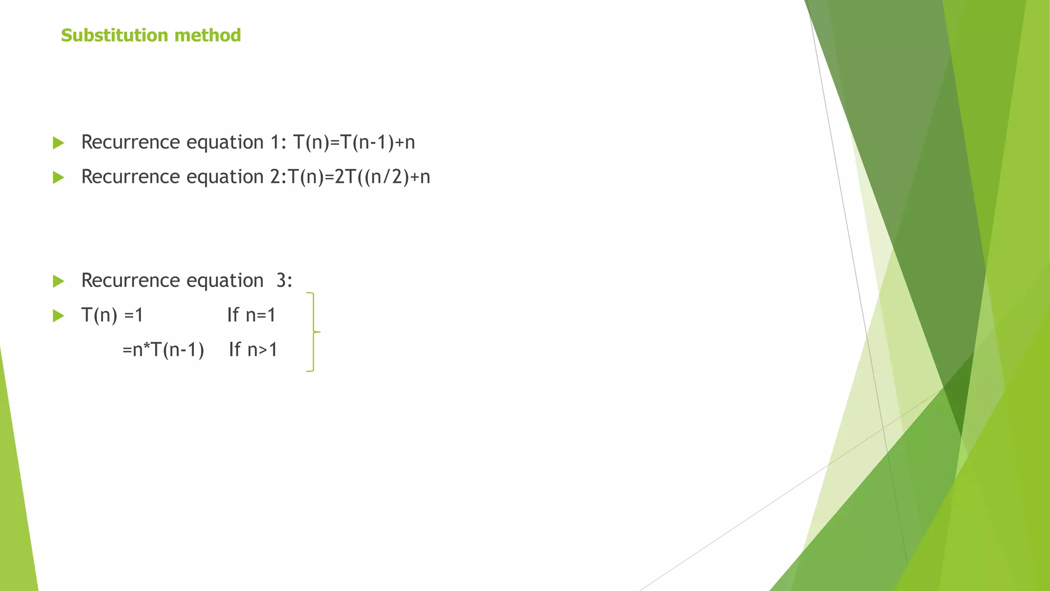 Substitution method
 Recurrence equation 1: T(n)=T(n-1)+n
 Recurrence equation 2:T(n)=2T((n/2)+n
 Recurrence equation 3:
 T(n) =1 If n=1
=n*T(n-1) If n>1
 
