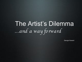 The Artist’s Dilemma ...and a way forward George Howard 
