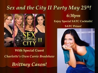 Sex and the City II Party May 25 th ! 6:30pm Enjoy Special SATC Cocktails!   SATC Prizes!   With Special Guest Charlotte’s Own Carrie Bradshaw Brittney Cason! 