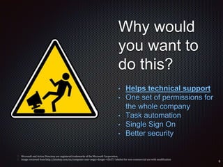 Why would
you want to
do this?
• Helps technical support
• One set of permissions for
the whole company
• Task automation
• Single Sign On
• Better security
 Microsoft and Active Directory are registered trademarks of the Microsoft Corporation.
 Image retrieved from http://pixabay.com/en/computer-user-angry-danger-42657/ labeled for non-commercial use with modification
 