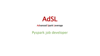 AdSL
Advanced Spark Leverage
Pyspark job developer
 