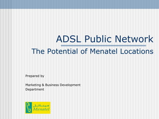 ADSL Public Network
   The Potential of Menatel Locations


Prepared by

Marketing & Business Development
Department
 