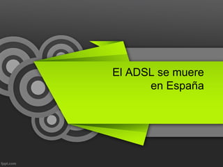 El ADSL se muere
en España
 