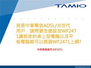 我是中華電信ADSL/光世代
用戶，請問要怎麼設定WF247
1讓我家的桌上型電腦以及平
板電腦都可以透過WF2471上網?

本教學僅適用 WF2471



http://www.tamio.com.tw

 