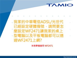 我家的中華電信ADSL/光世代
已經設定硬體撥號，請問要怎
麼設定WF2471讓我家的桌上
型電腦以及平板電腦都可以透
過WF2471上網?
本教學僅適用 WF2471



http://www.tamio.com.tw

 