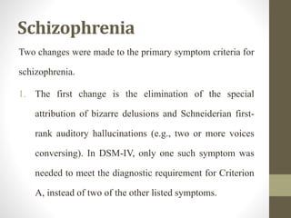 Schizophrenia
Two changes were made to the primary symptom criteria for
schizophrenia.
1. The first change is the eliminat...