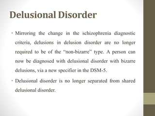 Delusional Disorder
• Mirroring the change in the schizophrenia diagnostic
criteria, delusions in delusion disorder are no...