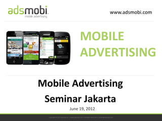 www.adsmobi.com



                                             MOBILE
                                             ADVERTISING

Mobile Advertising
 Seminar Jakarta
                               June 19, 2012
  Copyright © 2012 adsmobi Inc. • www.adsmobi.com • All Rights Reserved • contact@adsmobi.com
 