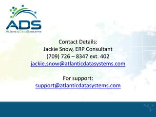 Contact Details:
Jackie Snow, ERP Consultant
(709) 726 – 8347 ext. 402
jackie.snow@atlanticdatasystems.com
For support:
support@atlanticdatasystems.com

 