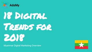 18 Digital
Trends for
2018
AdsMy
Myanmar Digital Marketing Overview
 