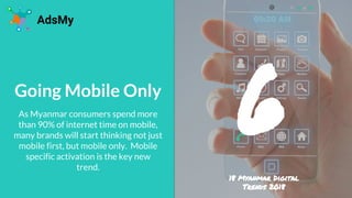 Going Mobile Only
As Myanmar consumers spend more
than 90% of internet time on mobile,
many brands will start thinking not...