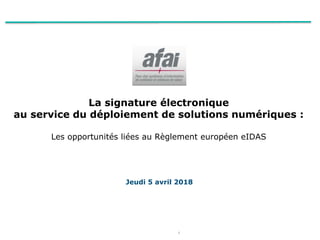 1
La signature électronique
au service du déploiement de solutions numériques :
Les opportunités liées au Règlement européen eIDAS
Jeudi 5 avril 2018
 