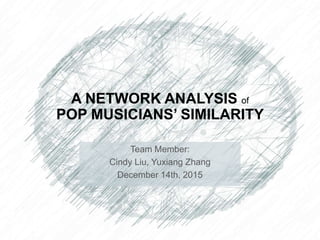 A NETWORK ANALYSIS of
POP MUSICIANS’ SIMILARITY
Team Member:
Cindy Liu, Yuxiang Zhang
December 14th, 2015
 