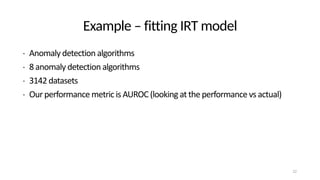 Example – fitting IRT model
• Anomaly detection algorithms
• 8 anomaly detection algorithms
• 3142 datasets
• Our performance metric is AUROC (looking at the performance vs actual)
22
 
