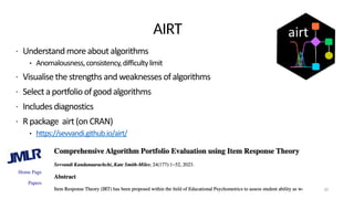 AIRT
• Understand moreaboutalgorithms
• Anomalousness,consistency,difficultylimit
• Visualisethestrengthsandweaknessesofalgorithms
• Selectaportfolioofgood algorithms
• Includesdiagnostics
• Rpackage airt(onCRAN)
• https://sevvandi.github.io/airt/
•
30
 