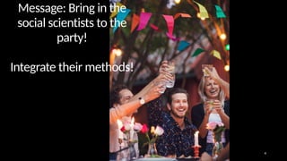 Message: Bring in the
social scientists to the
party!
Integrate their methods!
4
 