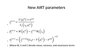New AIRT parameters
●
●
●
● Where M, V and C denote mean, variance, and covariance terms
γ(t+1)
j
=
V (μ(t)
i ) + σ(t)2
Cj (zij, μ(t)
i )
β(t+1)
j
= M (μ(t)
i ) − γ(t+1)
j
Mj (zij)
α(t+1)
j
=
(
γ(t+1)2
j
Vj(zij) − V (μ(t)
i ) − σ(t)2
)
−1/2
 