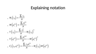 Explaining notation
●
●
●
●
●
Mj (zij) =
∑i
zij
N
M (μ(t)
i ) =
∑i
μ(t)
i
N
V (zij) =
∑i
z2
ij
N
− Mj (zij)
2
V (μ(t)
i ) =
∑i
μ(t)2
i
N
− M (μ(t)
i )
2
Cj (zij, μ(t)
i ) =
∑i
zijμ(t)
i
N
− Mj (zij) M (μ(t)
i )
 
