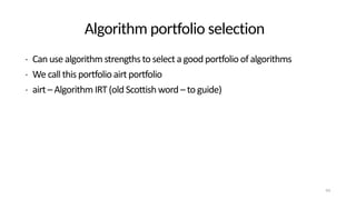 Algorithm portfolio selection
• Can use algorithm strengths to select a good portfolio of algorithms
• We call this portfolio airt portfolio
• airt – Algorithm IRT (old Scottish word – to guide)
43
 