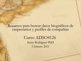 Recursos para buscar datos biogr áficos  de empresarios y perfiles de compa ñí as Curso ADSO4126  Ketty Rodríguez PhD 5 febrero 2011 
