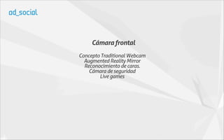 Cámara frontal
Concepto Traditional Webcam
  Augmented Reality Mirror
  Reconocimiento de caras.
    Cámara de seguridad
        Live games
 