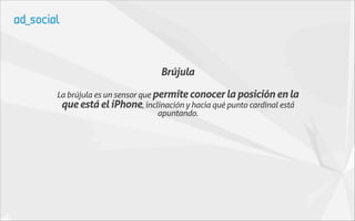 Brújula

La brújula es un sensor que permite conocer la posición en la
 que está el iPhone, inclinación y hacia qué punto cardinal está
                             apuntando.
 