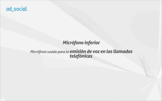 Micrófono inferior
Micrófono usado para la emisión de voz en las llamadas
                        telefónicas.
 