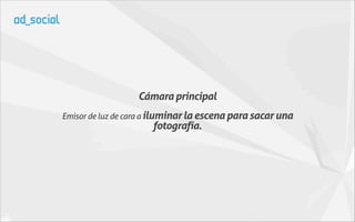 Cámara principal
Emisor de luz de cara a iluminar la escena para sacar una
                      fotografía.
 