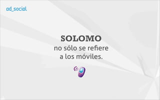SOLOMO
no sólo se reﬁere
 a los móviles.
 