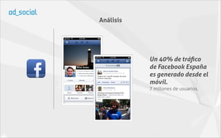 Análisis




           Un 40% de tráﬁco
           de Facebook España
           es generado desde el
           móvil.
           7 millones de usuarios.
 
