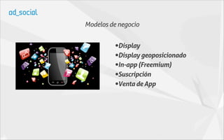 Modelos de negocio


         •Display
         •Display geoposicionado
         •In-app (Freemium)
         •Suscripción
         •Venta de App
 