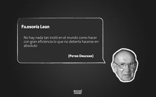 No hay nada tan inútil en el mundo como hacer
con gran eficiencia lo que no debería hacerse en
absoluto
(Peter Drucker)
Filosofía Lean
 