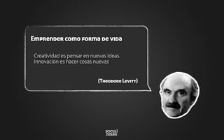 Creatividad es pensar en nuevas ideas.
Innovación es hacer cosas nuevas
(Theodore Levitt)
Emprender como forma de vida
 