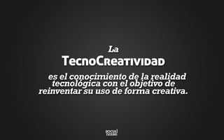 La
TecnoCreatividad
es el conocimiento de la realidad
tecnológica con el objetivo de
reinventar su uso de forma creativa.
 