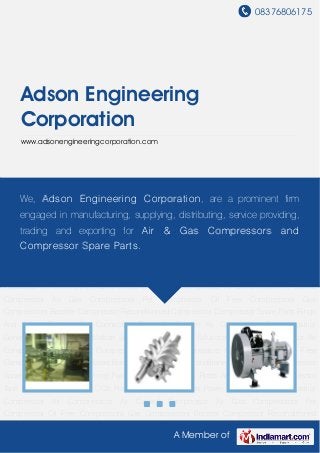 08376806175
A Member of
Adson Engineering
Corporation
www.adsonengineeringcorporation.com
Industrial Compressor Air Compressors Air Cooled Compressor Air Gas Compressors Pet
Compressor Oil Free Compressors Gas Compressors Booster Compressor Reconditioned
Compressor Compressor Spare Parts Rings And Spring Packing Set Connecting Rods Air
Booster Air Compressor Tank Industrial Generators CO2 Plant Installation Services Power Plants
Solutions Industrial Compressor Air Compressors Air Cooled Compressor Air Gas
Compressors Pet Compressor Oil Free Compressors Gas Compressors Booster
Compressor Reconditioned Compressor Compressor Spare Parts Rings And Spring Packing
Set Connecting Rods Air Booster Air Compressor Tank Industrial Generators CO2 Plant
Installation Services Power Plants Solutions Industrial Compressor Air Compressors Air Cooled
Compressor Air Gas Compressors Pet Compressor Oil Free Compressors Gas
Compressors Booster Compressor Reconditioned Compressor Compressor Spare Parts Rings
And Spring Packing Set Connecting Rods Air Booster Air Compressor Tank Industrial
Generators CO2 Plant Installation Services Power Plants Solutions Industrial Compressor Air
Compressors Air Cooled Compressor Air Gas Compressors Pet Compressor Oil Free
Compressors Gas Compressors Booster Compressor Reconditioned Compressor Compressor
Spare Parts Rings And Spring Packing Set Connecting Rods Air Booster Air Compressor
Tank Industrial Generators CO2 Plant Installation Services Power Plants Solutions Industrial
Compressor Air Compressors Air Cooled Compressor Air Gas Compressors Pet
Compressor Oil Free Compressors Gas Compressors Booster Compressor Reconditioned
We, Adson Engineering Corporation, are a prominent firm
engaged in manufacturing, supplying, distributing, service providing,
trading and exporting for Air & Gas Compressors and
Compressor Spare Parts.
 