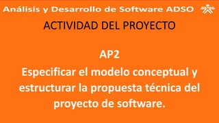 ACTIVIDAD DEL PROYECTO
AP2
Especificar el modelo conceptual y
estructurar la propuesta técnica del
proyecto de software.
 