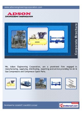We, Adson Engineering Corporation, are a prominent firm engaged in
manufacturing, supplying, distributing, exporting and service providing for Air &
Gas Compressors and Compressor Spare Parts.
 