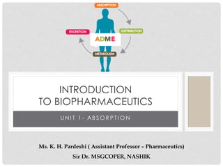 U N I T 1 - AB S O R P T I O N
INTRODUCTION
TO BIOPHARMACEUTICS
Ms. K. H. Pardeshi ( Assistant Professor – Pharmaceutics)
Sir Dr. MSGCOPER, NASHIK
 