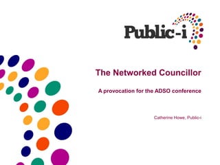 The Networked Councillor

A provocation for the ADSO conference



                    Catherine Howe, Public-i
 