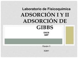 ADSORCIÓN I Y II
ADSORCIÓN DE
GIBBS
ENCB
QBP
Laboratorio de Fisicoquímica
Equipo 3
3QM1
 