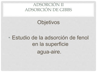 ADSORCIÓN II
ADSORCIÓN DE GIBBS
Objetivos
• Estudio de la adsorción de fenol
en la superficie
agua-aire.
 