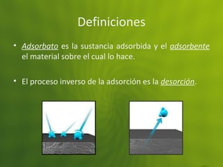Definiciones
• Adsorbato es la sustancia adsorbida y el adsorbente
el material sobre el cual lo hace.
• El proceso inverso de la adsorción es la desorción.
 